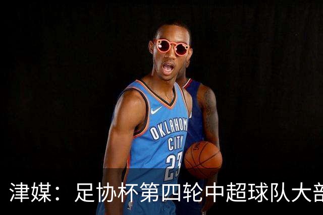 津媒：足协杯第四轮中超球队大部分过关，泰山队全场占据主动